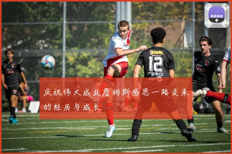 庆祝伟大成就詹姆斯感恩一路走来的经历与成长