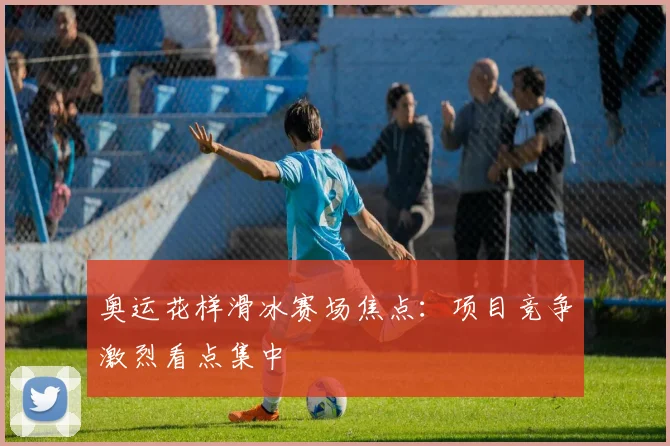 奥运花样滑冰赛场焦点：项目竞争激烈看点集中