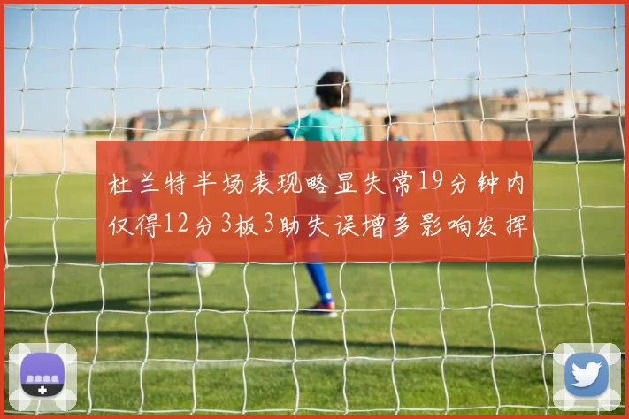 杜兰特半场表现略显失常19分钟内仅得12分3板3助失误增多影响发挥