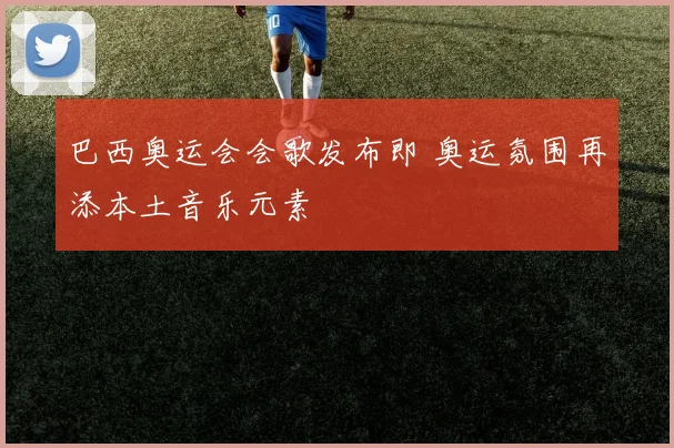 巴西奥运会会歌发布即 奥运氛围再添本土音乐元素