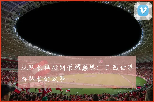 从队长袖标到荣耀巅峰：巴西世界杯队长的故事