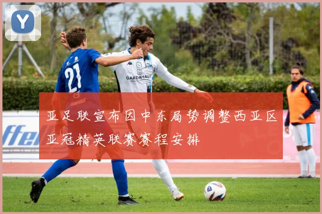 亚足联宣布因中东局势调整西亚区亚冠精英联赛赛程安排