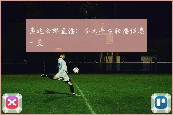 奥运会哪直播：各大平台转播信息一览