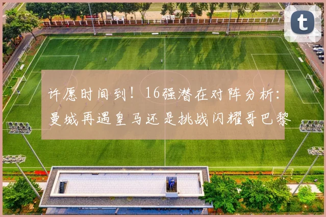 许愿时间到！16强潜在对阵分析：曼城再遇皇马还是挑战闪耀哥巴黎或对决巴萨